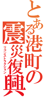 とある港町の震災復興（リコンストラクション）