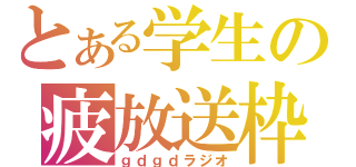 とある学生の疲放送枠（ｇｄｇｄラジオ）