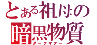とある祖母の暗黒物質（ダークマター）