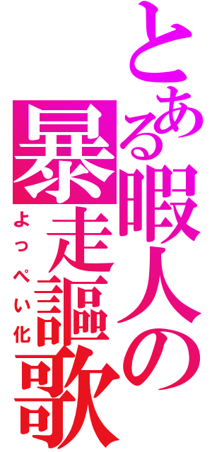 とある暇人の暴走謳歌（よっぺい化）