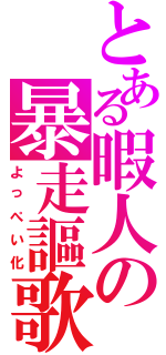 とある暇人の暴走謳歌（よっぺい化）