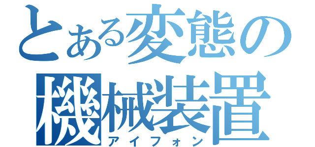 とある変態の機械装置（アイフォン）