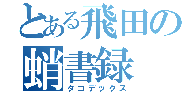 とある飛田の蛸書録（タコデックス）