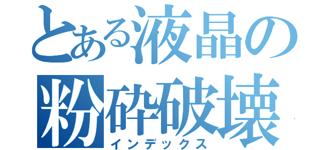 とある液晶の粉砕破壊（インデックス）