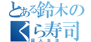 とある鈴木のくら寿司（囚人生活）