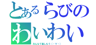 とあるらびのわいわい（みんなで楽しもう（・∀・））