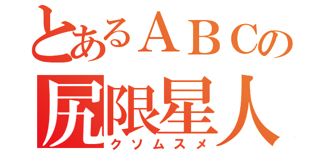 とあるＡＢＣの尻限星人（クソムスメ）