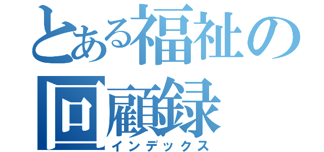 とある福祉の回顧録（インデックス）