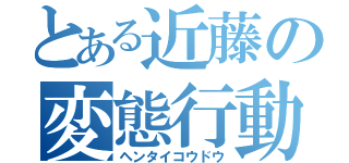 とある近藤の変態行動（ヘンタイコウドウ）