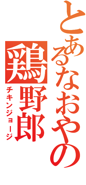 とあるなおやの鶏野郎（チキンジョージ）