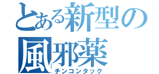 とある新型の風邪薬（チンコンタック）