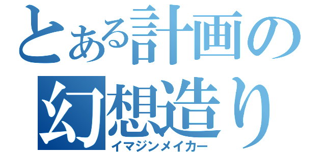 とある計画の幻想造り（イマジンメイカー）