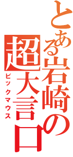 とある岩崎の超大言口（ビックマウス）