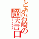 とある岩崎の超大言口（ビックマウス）