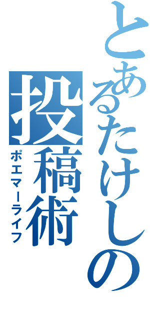 とあるたけしの投稿術Ⅱ（ポエマーライフ）