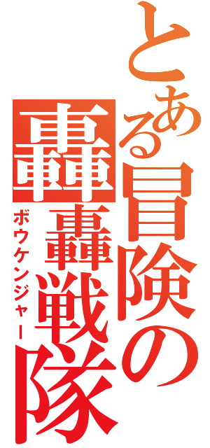 とある冒険の轟轟戦隊（ボウケンジャー）