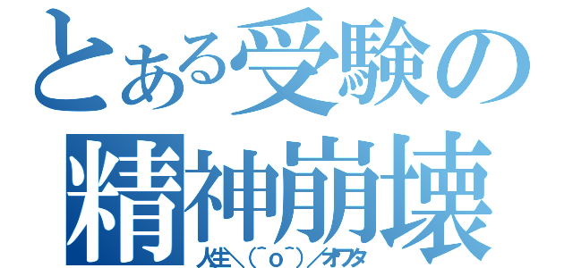 とある受験の精神崩壊（人生＼（＾ｏ＾）／オワタ）