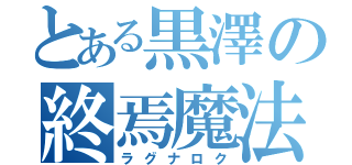 とある黒澤の終焉魔法（ラグナロク）