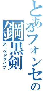 とあるフォンセの鋼黒剣（アークドライブ）