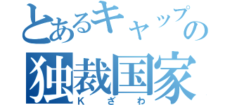 とあるキャップの独裁国家（Ｋざわ）