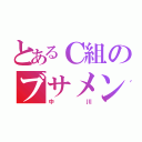 とあるＣ組のブサメン（中川）