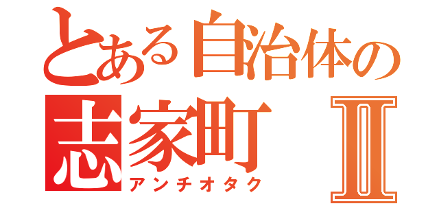 とある自治体の志家町Ⅱ（アンチオタク）