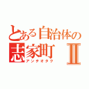 とある自治体の志家町Ⅱ（アンチオタク）