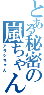 とある秘密の嵐ちゃん（アラシちゃん）