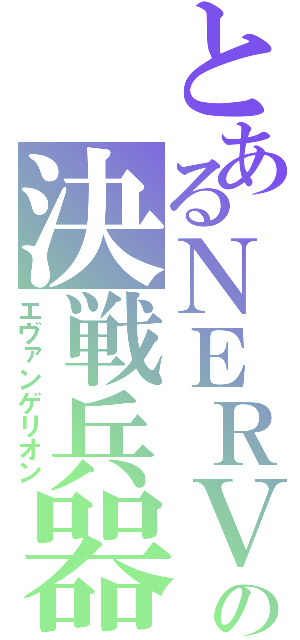 とあるＮＥＲＶの決戦兵器（エヴァンゲリオン）