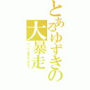 とあるゆずきの大暴走（いっぺん死んでみる？）