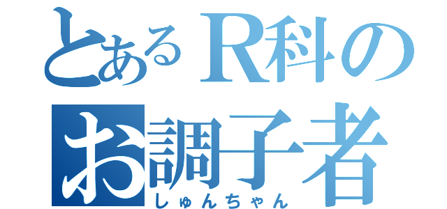 とあるＲ科のお調子者（しゅんちゃん）