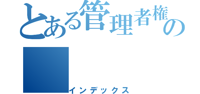 とある管理者権限の（インデックス）