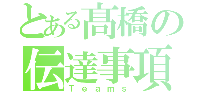 とある髙橋の伝達事項（Ｔｅａｍｓ）