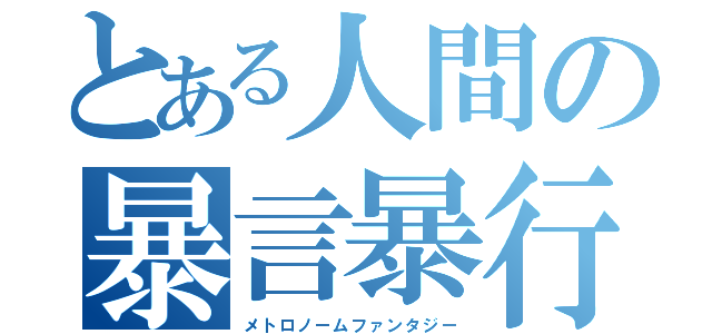 とある人間の暴言暴行（メトロノームファンタジー）