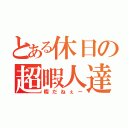 とある休日の超暇人達（暇だねぇー）