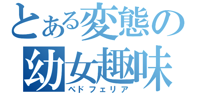 とある変態の幼女趣味（ぺドフェリア）