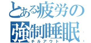 とある疲労の強制睡眠（チルアウト）