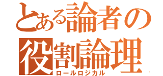 とある論者の役割論理（ロールロジカル）