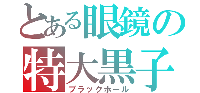 とある眼鏡の特大黒子（ブラックホール）