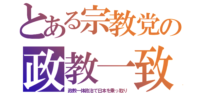 とある宗教党の政教一致（政教一体政治で日本を乗っ取り）