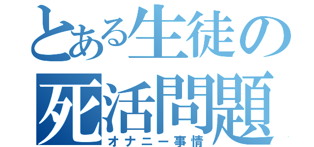 とある生徒の死活問題（オナニー事情）