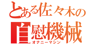 とある佐々木の自慰機械（オナニーマシン）