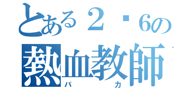 とある２−６の熱血教師（バカ）