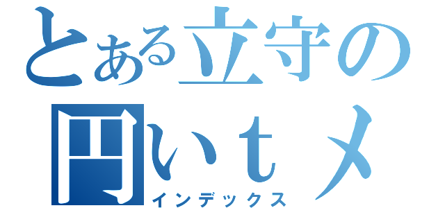 とある立守の円いｔメデ（インデックス）