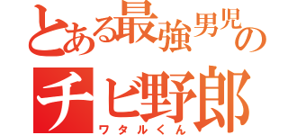 とある最強男児のチビ野郎（ワタルくん）