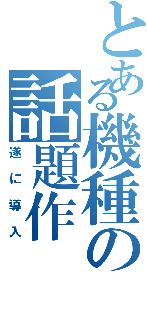 とある機種の話題作（遂に導入）