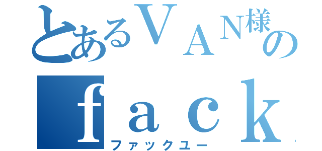 とあるＶＡＮ様ののｆａｃｋｙｏｕ（ファックユー）