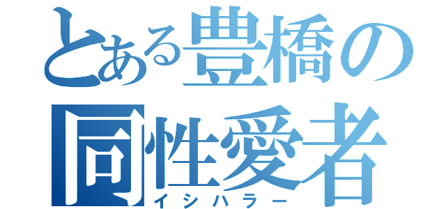 とある豊橋の同性愛者（イシハラー）