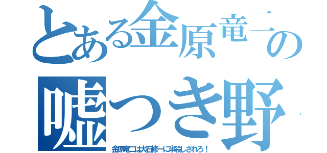 とある金原竜二の嘘つき野郎（金原竜二は大石修一に半殺しされろ！）