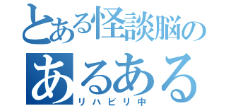 とある怪談脳のあるある（リハビリ中）